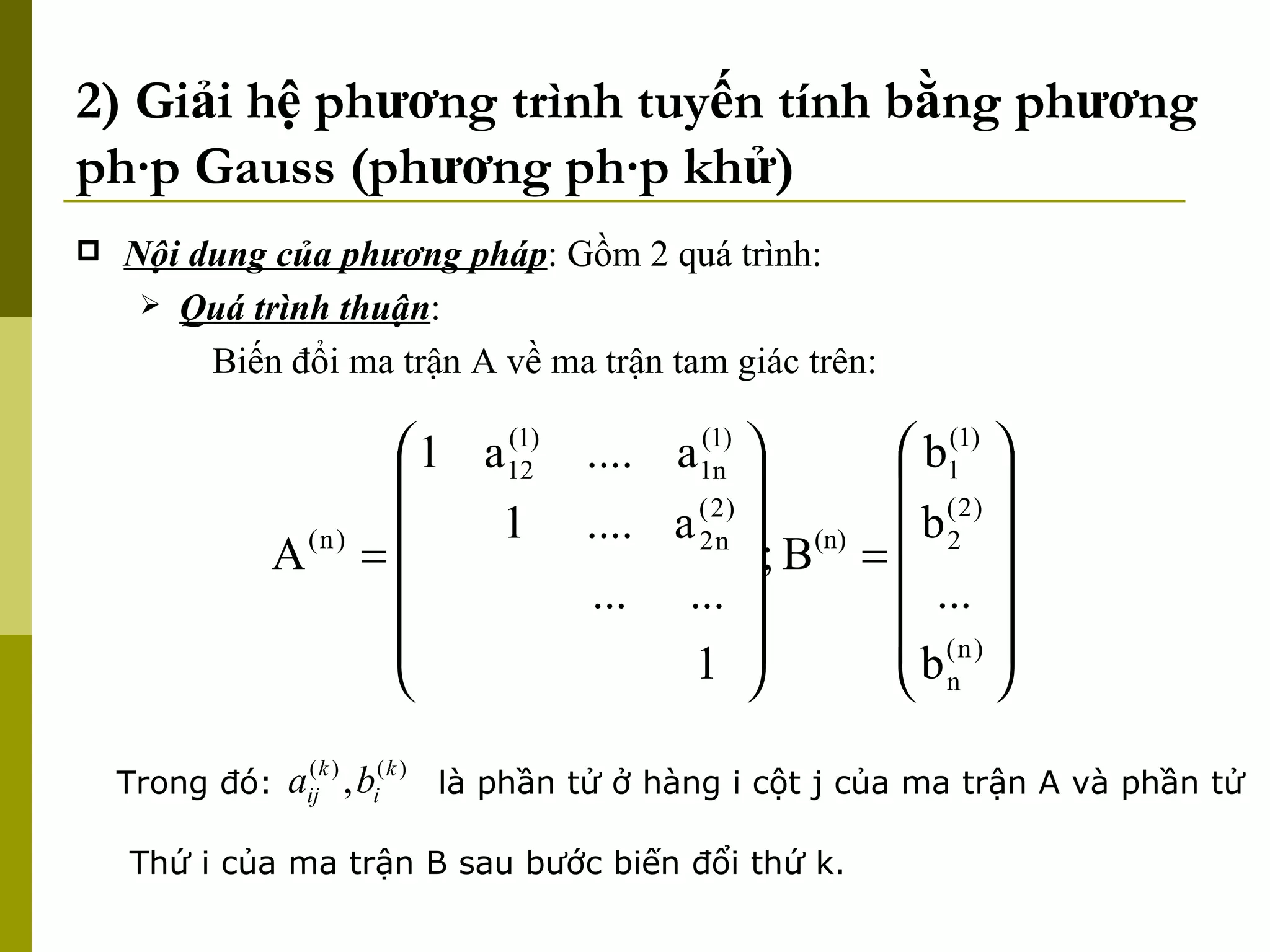 2) Giải hệ phương trình tuyến tính bằng phương pháp Gauss (phương pháp khử) Nội dung của phương pháp : Gồm 2 quá trình: Quá trình thuận : Biến đổi ma trận A về ma trận tam giác trên: Trong đó: là phần tử ở hàng i cột j của ma trận A và phần tử Thứ i của ma trận B sau bước biến đổi thứ k. 
