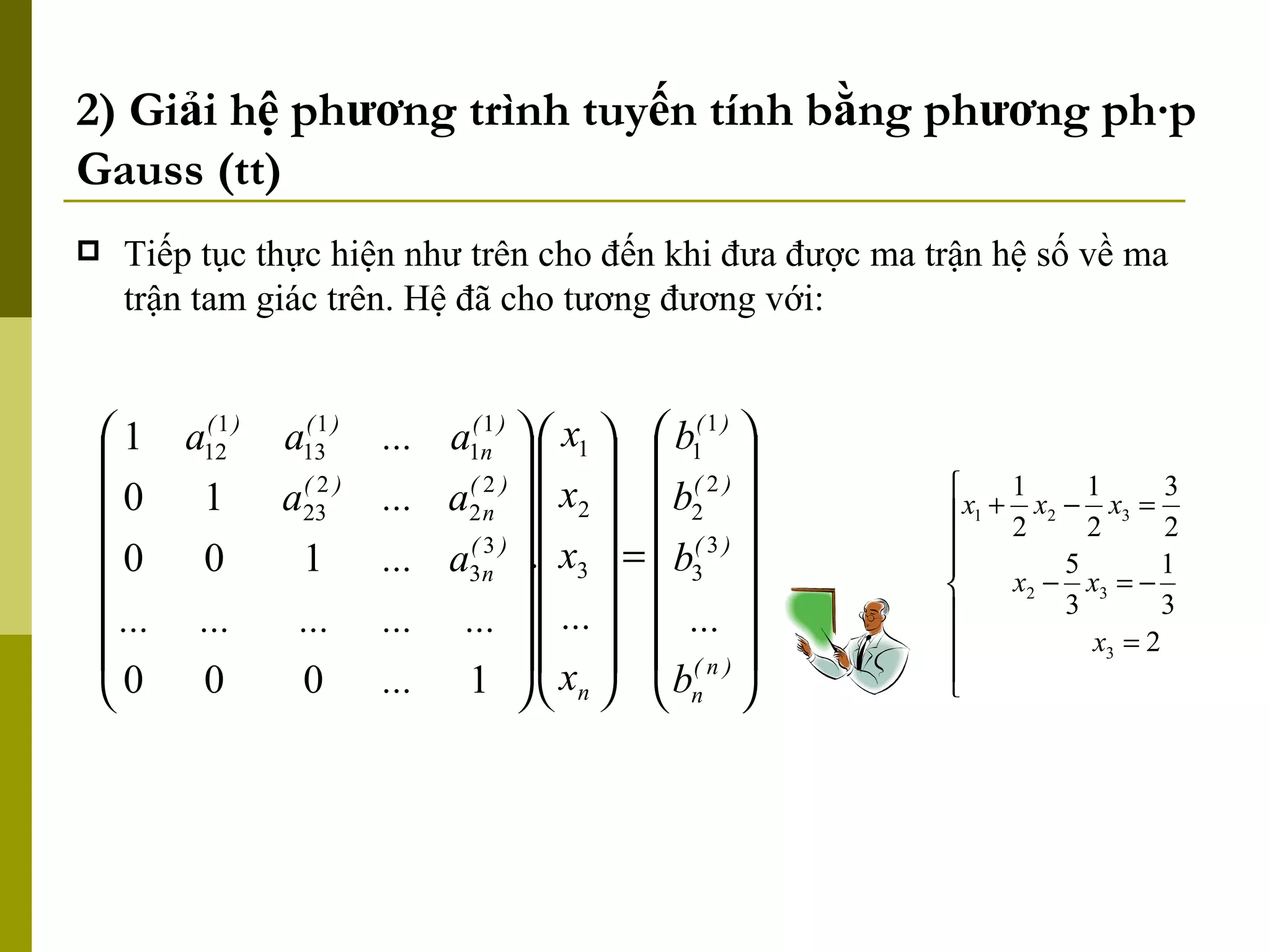 2) Giải hệ phương trình tuyến tính bằng phương pháp Gauss (tt) Tiếp tục thực hiện như trên cho đến khi đưa được ma trận hệ số về ma trận tam giác trên. Hệ đã cho tương đương với: 