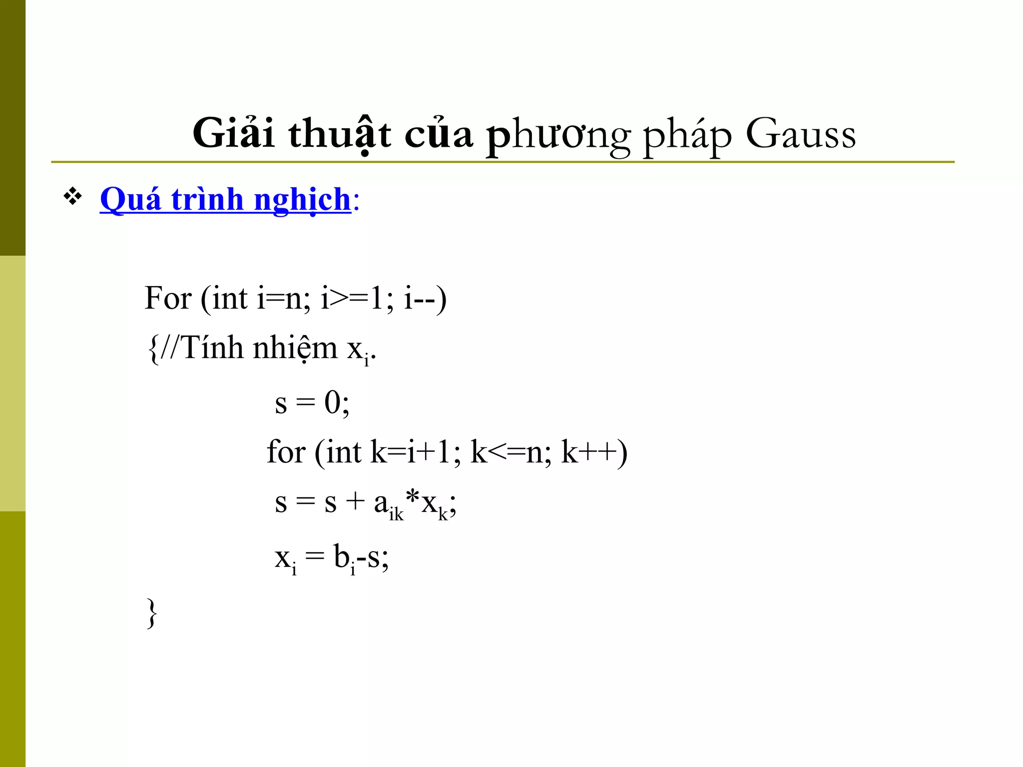 Giải thuật của p hương pháp Gauss Quá trình nghịch :  For (int i=n; i>=1; i--) {//Tính nhiệm x i .   s = 0;   for (int k=i+1; k<=n; k++)   s = s + a ik *x k ;   x i  = b i -s; } 