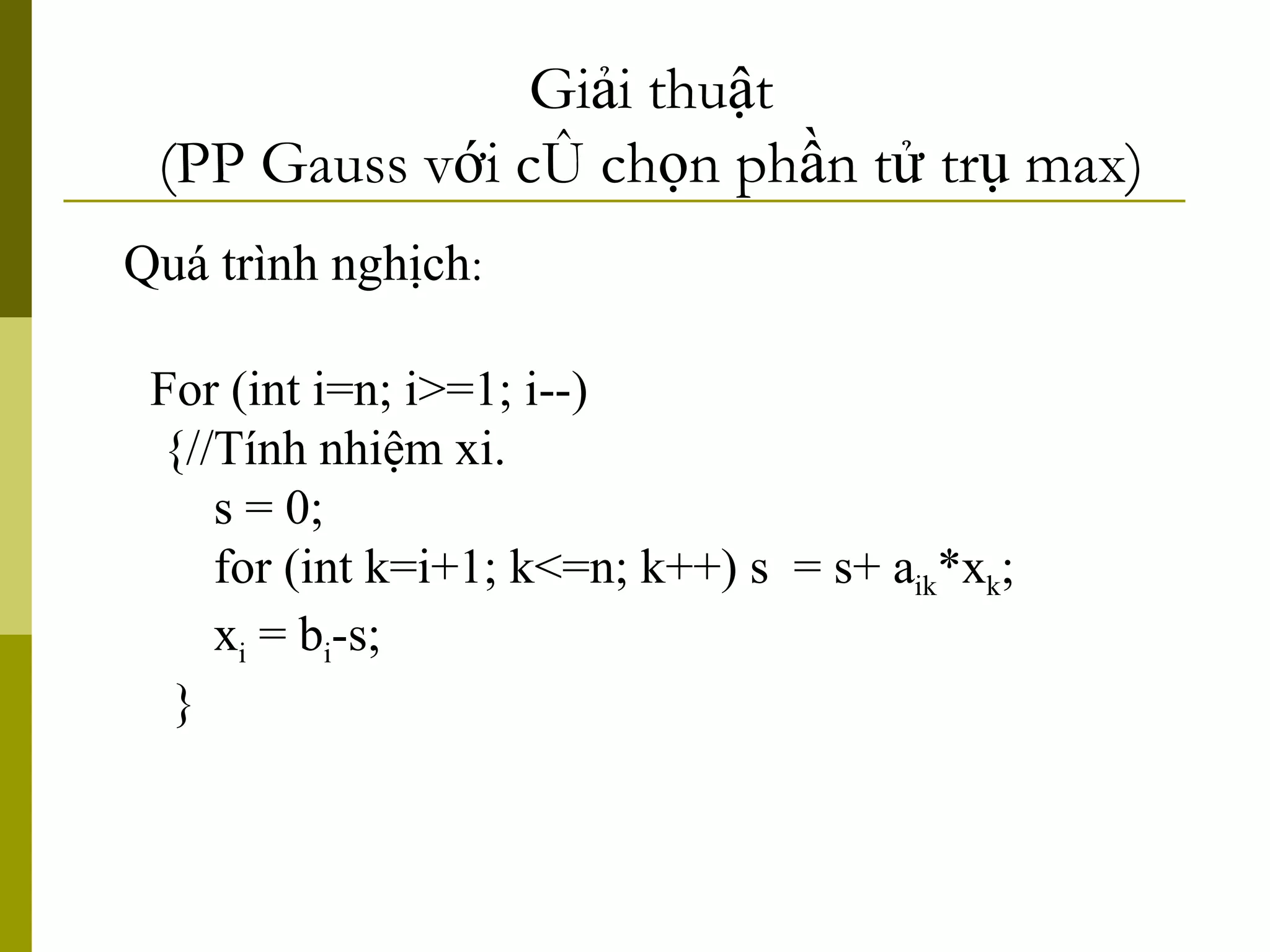 Quá trình nghịch : Giải thuật (PP Gauss với có chọn phần tử trụ max) For (int i=n; i>=1; i--) {//Tính nhiệm xi. s = 0; for (int k=i+1; k<=n; k++) s  = s+ a ik *x k ; x i  = b i -s; } 