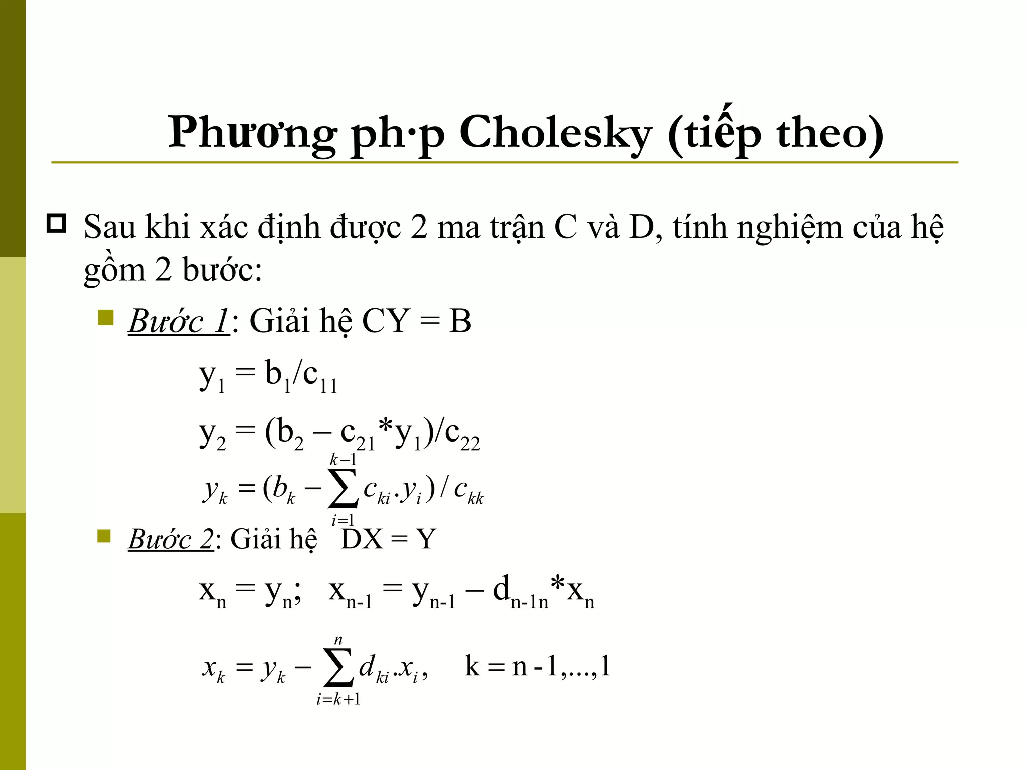 Phương pháp Cholesky (tiếp theo) Sau khi xác định được 2 ma trận C và D, tính nghiệm của hệ gồm 2 bước: Bước 1 : Giải hệ CY = B y 1  = b 1 /c 11 y 2  = (b 2  – c 21 *y 1 )/c 22 Bước 2 : Giải hệ  DX = Y x n  = y n ;   x n-1  = y n-1  – d n-1n *x n 
