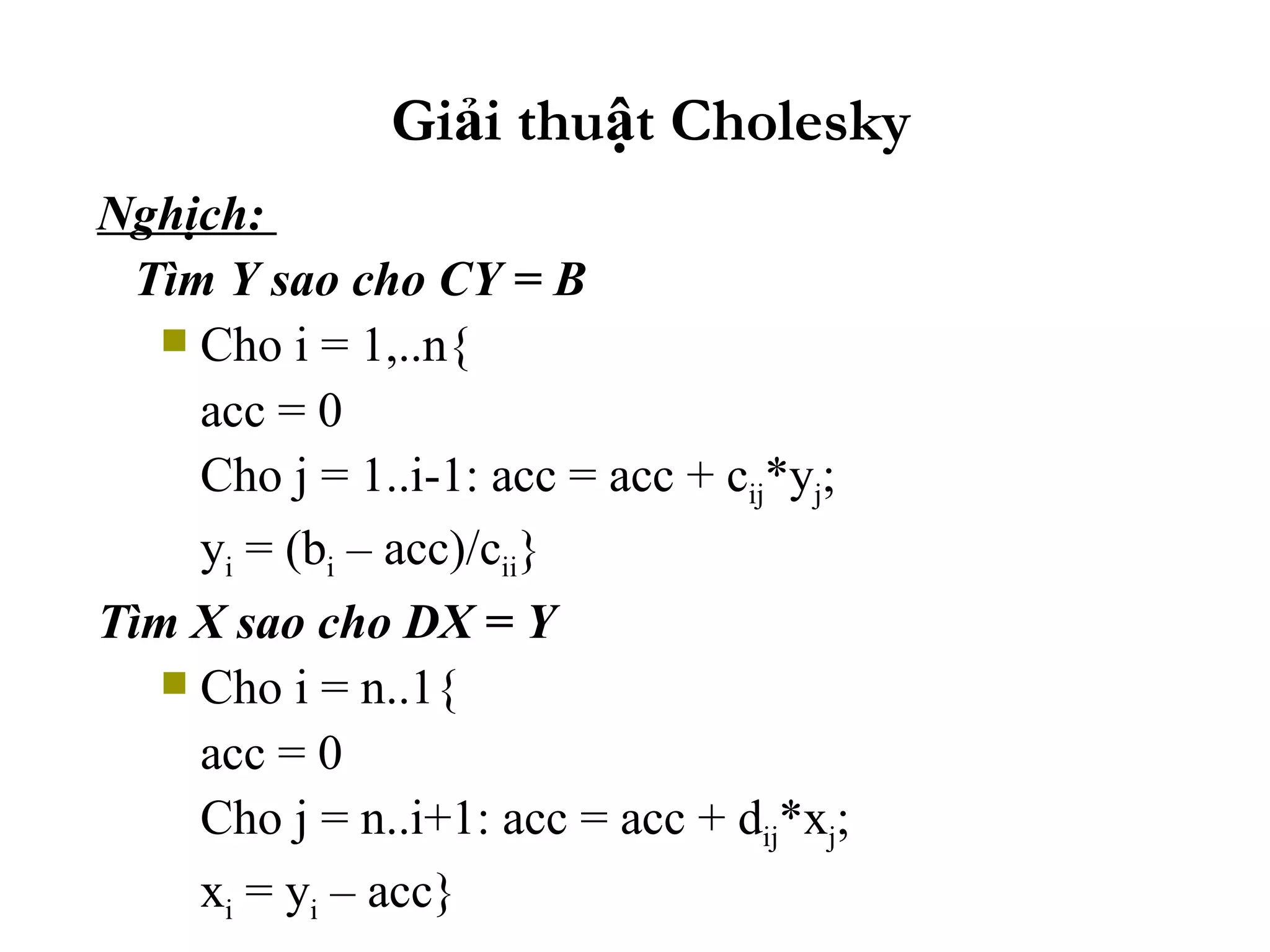 Giải thuật Cholesky Nghịch:  Tìm Y sao cho CY = B Cho i = 1,..n{ acc = 0 Cho j = 1..i-1: acc = acc + c ij *y j ; y i  = (b i  – acc)/c ii } Tìm X sao cho DX = Y Cho i = n..1{ acc = 0 Cho j = n..i+1: acc = acc + d ij *x j ; x i  = y i  – acc} 