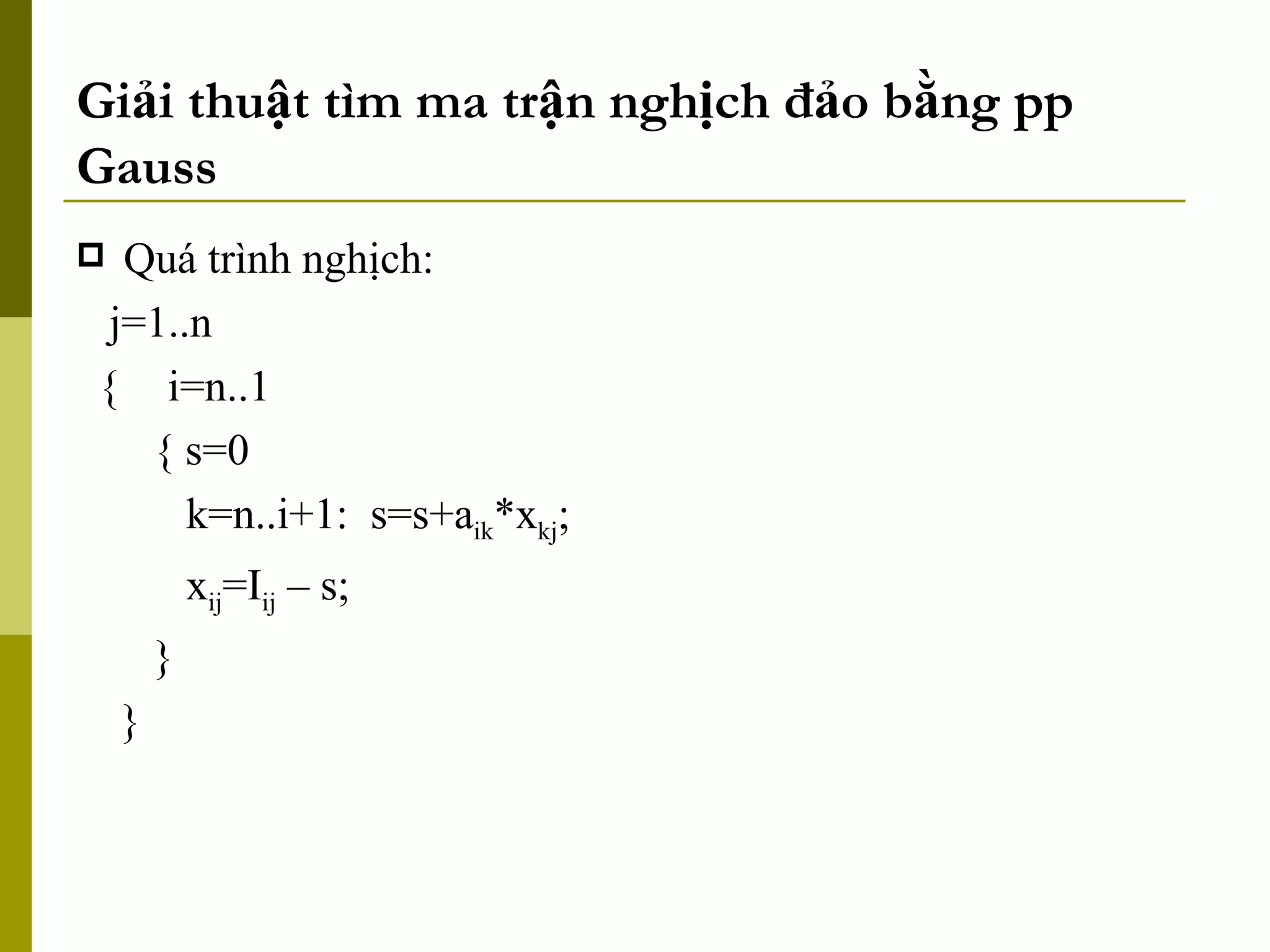 Giải thuật tìm ma trận nghịch đảo bằng pp Gauss Quá trình nghịch: j=1..n {   i=n..1 { s=0 k=n..i+1:  s=s+a ik *x kj ; x ij =I ij  – s; } } 