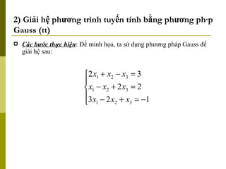 2) Giải hệ phương trình tuyến tính bằng phương pháp Gauss (tt) Các bước thực hiện : Để minh họa, ta sử dụng phương pháp Gauss để giải hệ sau: 