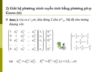 2) Giải hệ phương trình tuyến tính bằng phương pháp Gauss (tt) Bước 2 : Giả sử a (1) 22  0, c hia dòng 2 cho a (1) 22 . Hệ đã cho tương đượng với: Với 