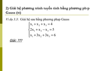 2) Giải hệ phương trình tuyến tính bằng phương pháp Gauss (tt) Ví dụ 3.3 :  Giải hệ sau bằng phương phap Gauss Giải: ??? 