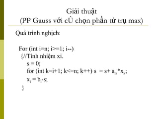 Quá trình nghịch : Giải thuật (PP Gauss với có chọn phần tử trụ max) For (int i=n; i>=1; i--) {//Tính nhiệm xi. s = 0; for (int k=i+1; k<=n; k++) s  = s+ a ik *x k ; x i  = b i -s; } 