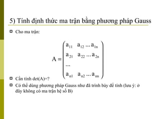5) Tính định thức ma trận bằng phương pháp Gauss Cho ma trận: Cần tính det(A)=?  Có thể dùng phương pháp Gauss như đã trình bày để tính (lưu ý: ở đây không có ma trận hệ số B) 