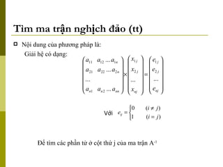 Tìm ma trận nghịch đảo (tt) Nội dung của phương pháp là: Giải hệ có dạng:  Để tìm các phần tử ở cột thứ j của ma trận A -1 Với  