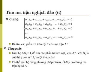 Tìm ma trận nghịch đảo (tt) Giải hệ :  Để tìm các phần trử trên cột 2 của ma trận A -1   Tổng quát :  Giải hệ AX j  = I j  để tìm các phần tử trên cột j của A -1 . Với X j  là cột thứ j của A -1 , I j  là cột thứ j của I Có thể giải hệ bằng phương pháp Gauss. Ở đây có chung ma trận hệ số A 
