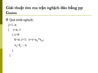 Giải thuật tìm ma trận nghịch đảo bằng pp Gauss Quá trình nghịch: j=1..n {   i=n..1 { s=0 k=n..i+1:  s=s+a ik *x kj ; x ij =I ij  – s; } } 