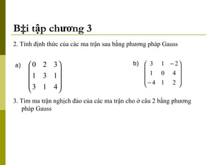 Bài tập chương 3 2. Tính định thức của các ma trận sau bằng phương pháp Gauss a) b) 3. Tìm ma trận nghịch đảo của các ma trận cho ở câu 2 bằng phương pháp Gauss 