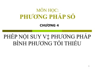 MÔN HỌC: PHƯƠNG PHÁP SỐ PHÉP NỘI SUY Và PHƯƠNG PHÁP BÌNH PHƯƠNG TỐI THIỂU CHƯƠNG 4 