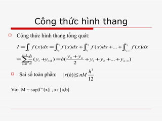 Công thức hình thang Công thức hình thang tổng quát: Sai số toàn phần: Với  M = sup|f’’(x)| , x  [a,b] 