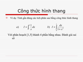 Công thức hình thang Ví dụ: Tính gần đúng các tích phân sau bằng công thức hình thang Với phân hoạch [1,5] thành 4 phần bằng nhau. Đánh giá sai số 