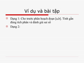 Ví dụ và bài tập Dạng 1: Cho trước phân hoạch đoạn [a,b]. Tính gần đúng tích phân và đánh giá sai số Dạng 2:  