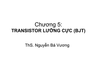 Chương 5:
TRANSISTOR LƯỠNG CỰC (BJT)
ThS. Nguyễn Bá Vương
 