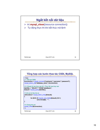 Ng t k t n i d li u
    int mysql_close([resource connection])
     T ñ ng th c thi khi k t thúc mã l nh




Thi t k web          Khoa CNTT-LHU           35




    T ng h p các bư c thao tác CSDL MySQL




Thi t k web          Khoa CNTT-LHU           36




                                                  18
 