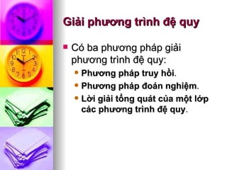 Giải phương trình đệ quy Có ba phương pháp giải phương trình đệ quy: Phương pháp truy hồi . Phương pháp đoán nghiệm . Lời giải tổng quát của một lớp các phương trình đệ quy . 