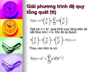 Giải phương trình đệ quy tổng quát (tt) Giả sử n = b k , quá trình suy rộng trên sẽ kết thúc khi i = k.  Khi đó ta được:   Thay vào trên ta có: 
