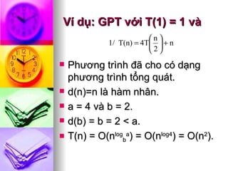 Ví dụ: GPT v ới T(1) = 1 và Phương trình đã cho có dạng phương trình tổng quát. d(n)=n là hàm nhân. a = 4 và b = 2. d(b) = b = 2 < a. T(n) = O(n log b a ) = O(n log4 ) = O(n 2 ).   