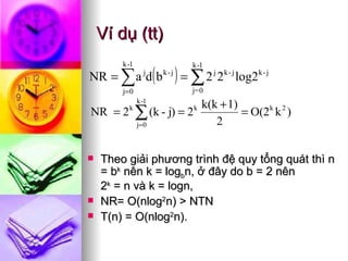Ví dụ (tt) Theo giải phương trình đệ quy tổng quát thì n = b k  nên k = log b n, ở đây do b = 2 nên  2 k  = n và k = logn,  NR= O(nlog 2 n) > NTN T(n) = O(nlog 2 n). 