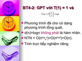 BT4-2: GPT v ới T(1) = 1 và Phương trình đã cho có dạng phương trình tổng quát. d(n)=logn  không phải  là hàm nhân. NTN = O(n log b a )=O(n log2 )=O(n). Tính trực tiếp nghiệm riêng. 
