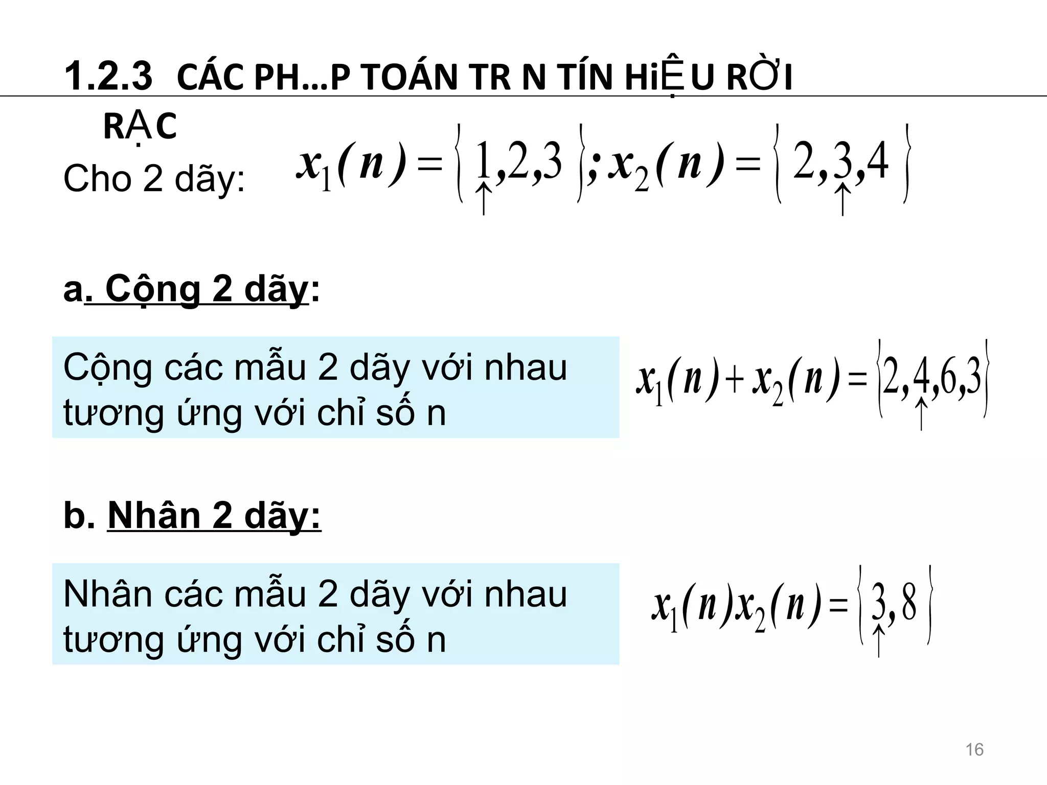 1.2.3  CÁC PHÉP TOÁN TRÊN TÍN HiỆU RỜI RẠC  a . Cộng 2 dãy : Cộng các mẫu 2 dãy với nhau tương ứng với chỉ số n b.  Nhân 2 dãy: Nhân các mẫu 2 dãy với nhau tương ứng với chỉ số n Cho 2 dãy: 