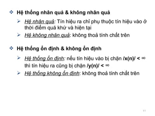 H? th?ng nh?n qu? & kh?ng nh?n qu? H? nh?n qu? :  Tn hi?u ra ch? ph? thu?c tn hi?u vo ? th?i ?i?m qu kh? v hi?n t?i H? kh?ng nh?n qu? : kh?ng tho? tnh ch?t trn H? th?ng ?n ??nh & kh?ng ?n ??nh H? th?ng ?n ??nh :  n?u tn hi?u vo b? ch?n  /x(n)/ <     th tn hi?u ra c?ng b? ch?n  /y(n)/ <     H? th?ng kh?ng ?n ??nh : kh?ng tho? tnh ch?t trn 