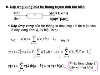 b.  ?p ?ng xung c?a h? th?ng tuy?n tnh b?t bi?n ?p ?ng xung  c?a h? th?ng l ?p ?ng khi tn hi?u vo l d?y xung ??n v?, k? hi?u  h(n) Php t?ng ch?p 2 d?y x(n) v h(n) T x(n) y(n)=T[x(n)] ? (n) h(n)=T[ ? (n)] V?i , suy ra: 