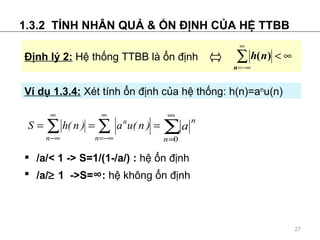 1.3.2  T?NH NH?N QU? & ?N ??NH C?A H? TTBB V d? 1.3.4:   Xt tnh ?n ??nh c?a h? th?ng: h(n)=a n u(n)  /a/< 1 -> S=1/(1-/a/) :  h? ?n ??nh /a/ ?  1  ->S=  :  h? kh?ng ?n ??nh ??nh l? 2:   H? th?ng TTBB l ?n ??nh  ? 
