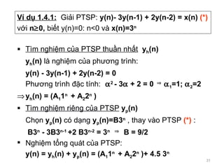 Ví dụ 1.4.1:   Giải PTSP:  y(n)- 3y(n-1) + 2y(n-2) = x(n)  (*) với  n  0,  biết y(n)=0: n<0 và  x(n)=3 n   <ul><li>Tìm ng...