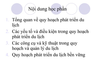 Nội dung học phần Tổng quan về quy hoạch phát triển du lịch Các yếu tố và điều kiện trong quy hoạch phát triển du lịch Các công cụ và kỹ thuật trong quy hoạch và quản lý du lịch Quy hoạch phát triển du lịch bền vững  