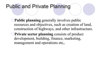 Public and Private Planning Public planning  generally involves public resources and objectives, such as creation of land, construction of highways, and other infrastructure. Private sector planning  consists of product development, building, finance, marketing, management and operations etc,. 