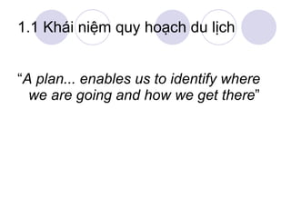 1.1 Khái niệm quy hoạch du lịch “ A plan... enables us to identify where we are going and how we get there ” 