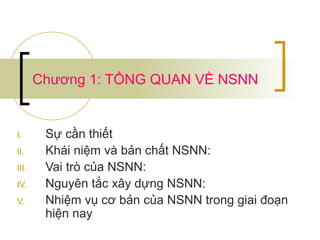 Chương 1: TỔNG QUAN VỀ NSNN


I.      Sự cần thiết
II.     Khái niệm và bản chất NSNN:
III.    Vai trò của NSNN:
IV.     Nguyên tắc xây dựng NSNN:
V.      Nhiệm vụ cơ bản của NSNN trong giai đoạn
        hiện nay
 