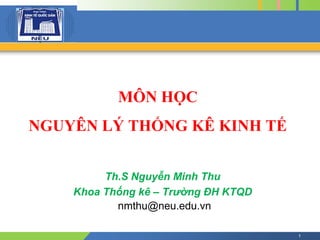 COMPANY
LOGO
MÔN HỌC
NGUYÊN LÝ THỐNG KÊ KINH TẾ
Th.S Nguyễn Minh Thu
Khoa Thống kê – Trường ĐH KTQD
1
nmthu@neu.edu.vn
 