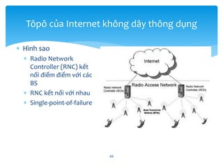  Hình sao
 Radio Network
Controller (RNC) kết
nối điểm điểm với các
BS
 RNC kết nối với nhau
 Single-point-of-failure
49
Tôpô của Internet không dây thông dụng
 