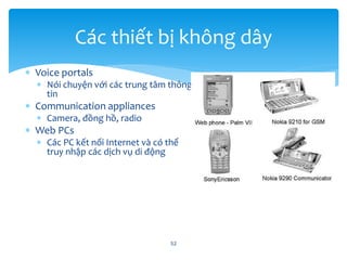  Voice portals
 Nói chuyện với các trung tâm thông
tin
 Communication appliances
 Camera, đồng hồ, radio
 Web PCs
 Các PC kết nối Internet và có thể
truy nhập các dịch vụ di động
52
Các thiết bị không dây
 