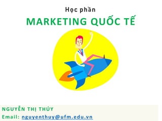MARKETING QUỐC TẾ
Học phần
NGUYỄN THỊ THÚY
Email: nguyenthuy@ufm.edu.vn
 