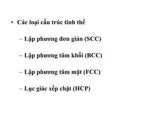 • Các loại cấu trúc tinh thể
– Lập phương đơn giản (SCC)
– Lập phương tâm khối (BCC)
– Lập phương tâm mặt (FCC)
– Lục giác xếp chặt (HCP)
 