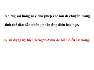 Những sai hỏng này cho phép các ion di chuyển trong
tinh thể dẫn đến những phản ứng điện hóa học.
 sử dụng ký hiệu Kröger–Vink để biểu diễn sai hỏng.
 