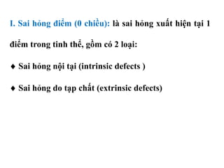 I. Sai hỏng điểm (0 chiều): là sai hỏng xuất hiện tại 1
điểm trong tinh thể, gồm có 2 loại:
 Sai hỏng nội tại (intrinsic defects )
 Sai hỏng do tạp chất (extrinsic defects)
 