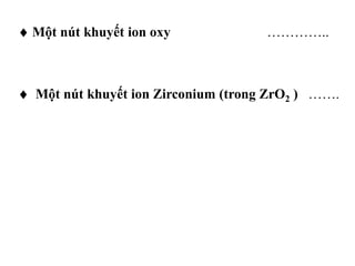  Một nút khuyết ion oxy …………..
 Một nút khuyết ion Zirconium (trong ZrO2 ) …….
 