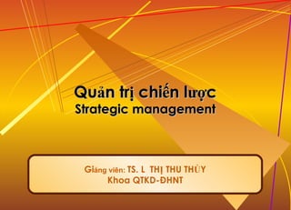 Quản trị chiến lược Strategic management Gi ảng viên:  TS. LÊ THỊ THU THỦY Khoa QTKD-ĐHNT 