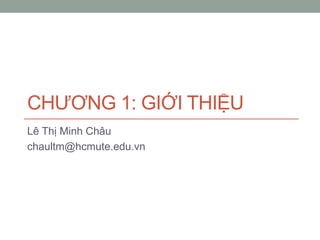 CHƯƠNG 1: GIỚI THIỆU
Lê Thị Minh Châu
chaultm@hcmute.edu.vn
 