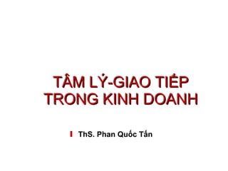 TÂM LÝ-GIAO TIẾP TRONG KINH DOANH ThS. Phan Quốc Tấn  