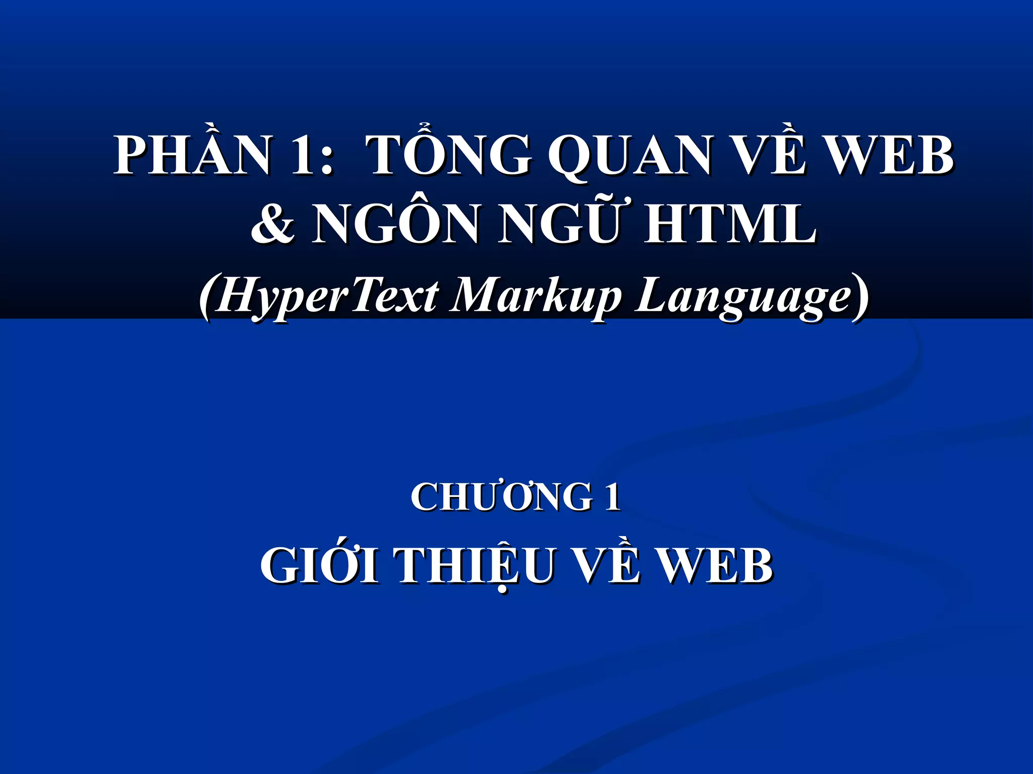 PHẦN 1: TỔNG QUAN VỀ WEBPHẦN 1: TỔNG QUAN VỀ WEB
& NGÔN NGỮ HTML& NGÔN NGỮ HTML
((HyperText Markup LanguageHyperText Markup Language))
CHƯƠNG 1CHƯƠNG 1
GIỚI THIỆU VỀ WEBGIỚI THIỆU VỀ WEB
 