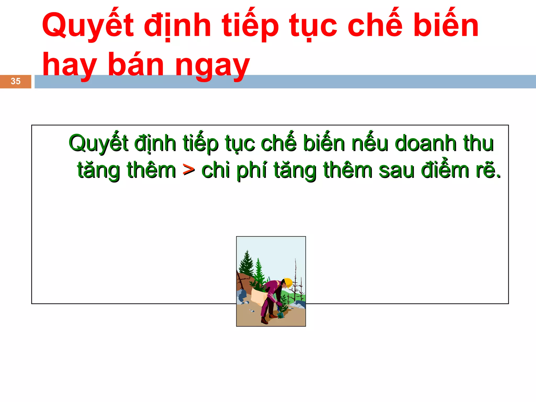 Quyết định tiếp tục chế biến
35
     hay bán ngay

      Quyết định tiếp tục chế biến nếu doanh thu
      tăng thêm > chi phí tăng thêm sau điểm rẽ.
 