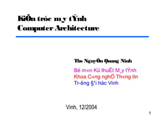 KiÕn tróc m¸y tÝnh
Computer Architecture

Ths NguyÔn Quang Ninh
Bé m«n Kü thuËt M¸y tÝnh
Khoa C«ng nghÖ Th«ng tin
Tr­êng §¹i häc Vinh

Vinh, 12/2004

1

 